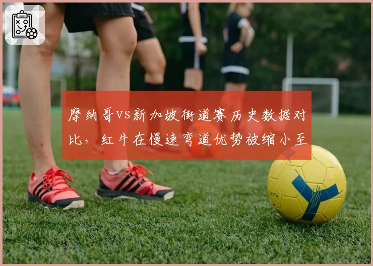 摩纳哥vs新加坡街道赛历史数据对比,红牛在慢速弯道优势被缩小至0.2秒
