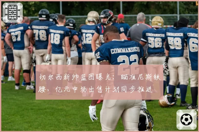 切尔西新帅蓝图曝光:瞄准尼斯铁腰,亿元中场出售计划同步推进