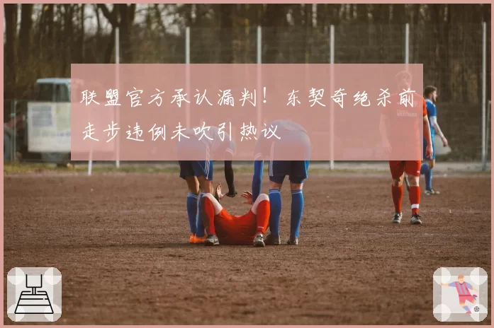 联盟官方承认漏判！东契奇绝杀前走步违例未吹引热议