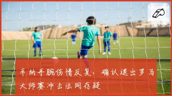 辛纳手腕伤情反复，确认退出罗马大师赛冲击法网存疑
