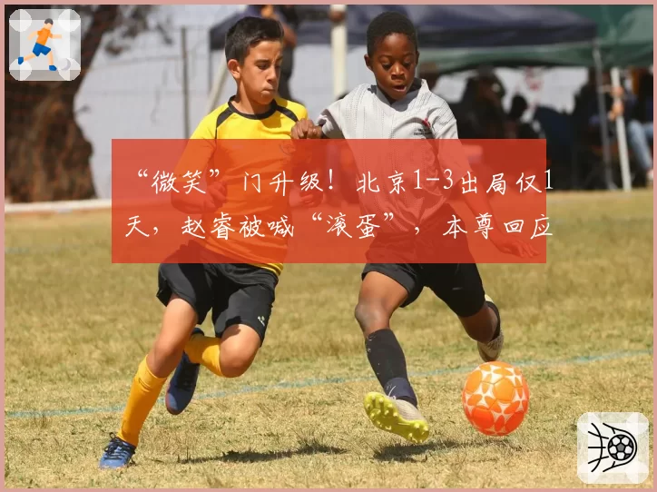 “微笑”门升级!北京1-3出局仅1天,赵睿被喊“滚蛋”,本尊回应