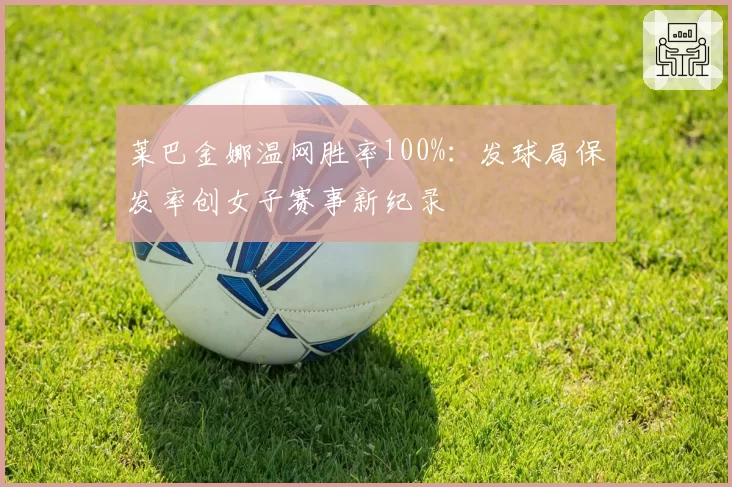 莱巴金娜温网胜率100%:发球局保发率创女子赛事新纪录