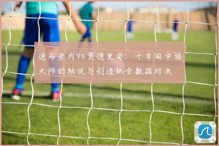 德布劳内vs莫德里奇：十年间中场大师的助攻与创造机会数据对决