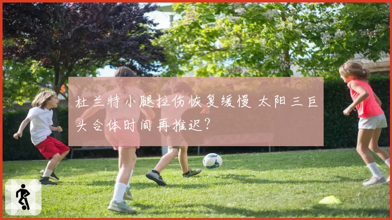 杜兰特小腿拉伤恢复缓慢 太阳三巨头合体时间再推迟？