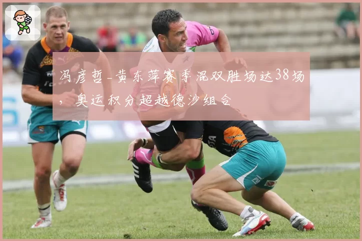 冯彦哲_黄东萍赛季混双胜场达38场，奥运积分超越德沙组合