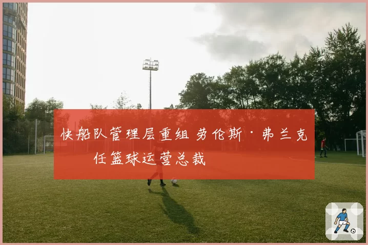 快船队管理层重组 劳伦斯·弗兰克升任篮球运营总裁