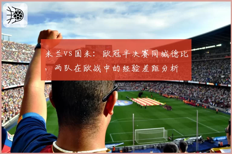 米兰vs国米:欧冠半决赛同城德比,两队在欧战中的经验差距分析