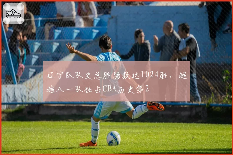 辽宁队队史总胜场数达1024胜，超越八一队独占CBA历史第2
