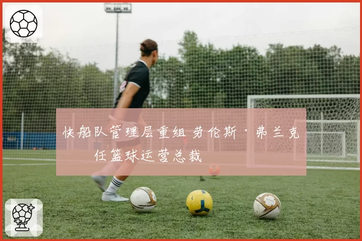快船队管理层重组 劳伦斯·弗兰克升任篮球运营总裁