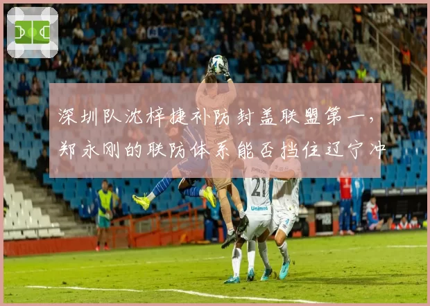 深圳队沈梓捷补防封盖联盟第一,郑永刚的联防体系能否挡住辽宁冲击波?