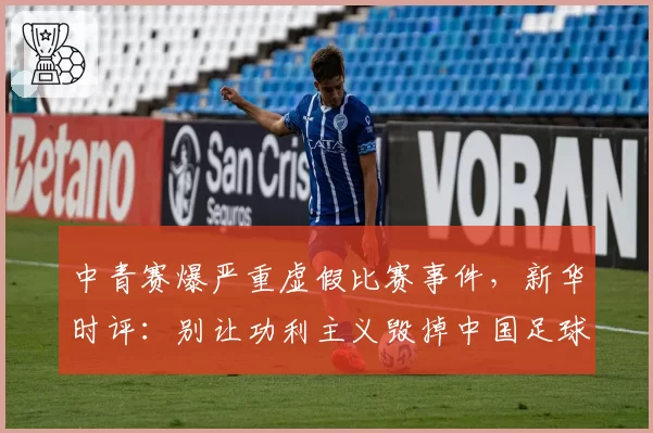 中青赛爆严重虚假比赛事件，新华时评：别让功利主义毁掉中国足球的未来