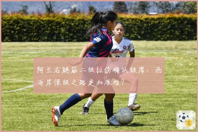 阿兰右腿筋二级拉伤确认缺席，西海岸保级之路更加艰难？