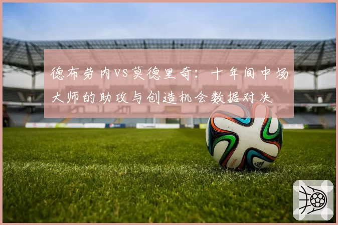 德布劳内vs莫德里奇：十年间中场大师的助攻与创造机会数据对决