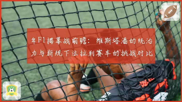年F1揭幕战前瞻：维斯塔潘的统治力与新规下法拉利赛车的挑战对比