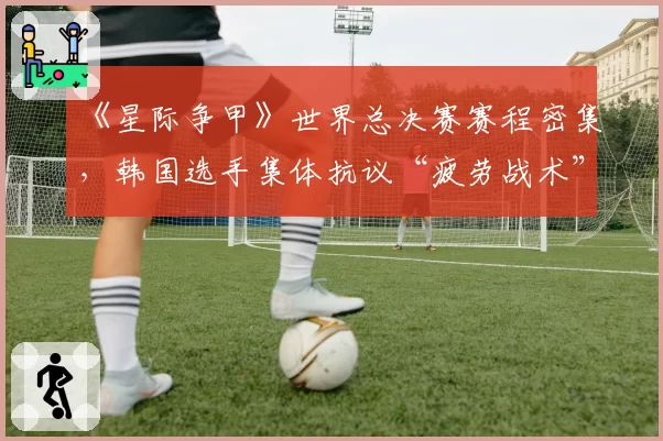 《星际争甲》世界总决赛赛程密集，韩国选手集体抗议“疲劳战术”