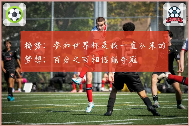 梅努:参加世界杯是我一直以来的梦想;百分之百相信能夺冠