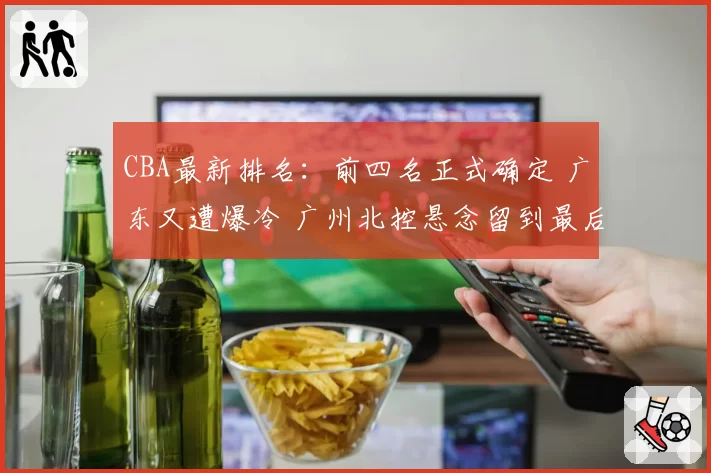 CBA最新排名:前四名正式确定 广东又遭爆冷 广州北控悬念留到最后