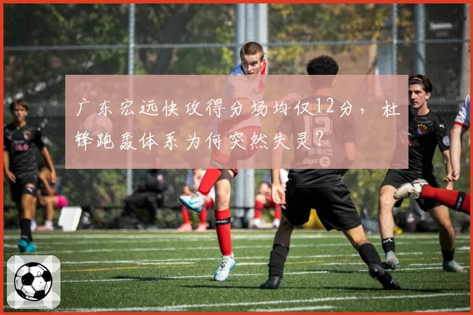 广东宏远快攻得分场均仅12分，杜锋跑轰体系为何突然失灵？