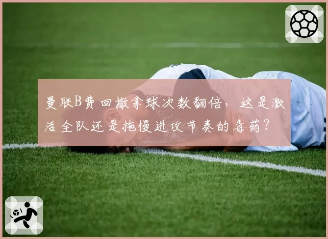 曼联B费回撤拿球次数翻倍,这是激活全队还是拖慢进攻节奏的毒药?