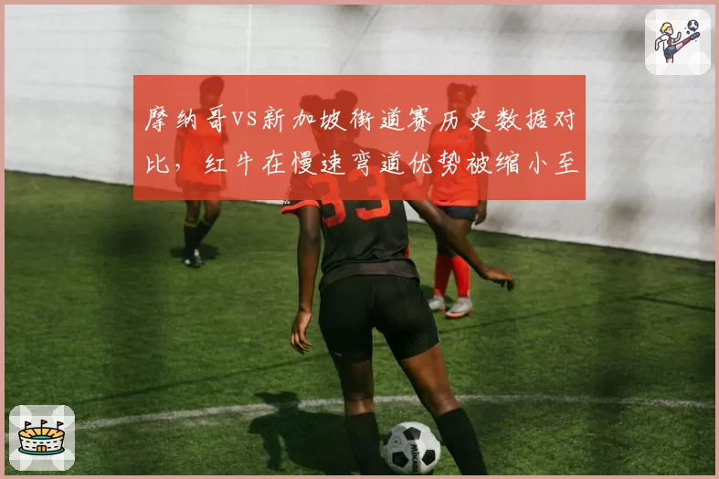 摩纳哥vs新加坡街道赛历史数据对比,红牛在慢速弯道优势被缩小至0.2秒