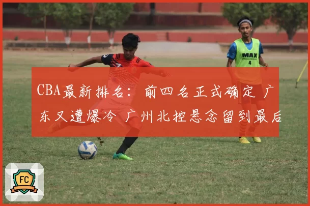 CBA最新排名：前四名正式确定 广东又遭爆冷 广州北控悬念留到最后