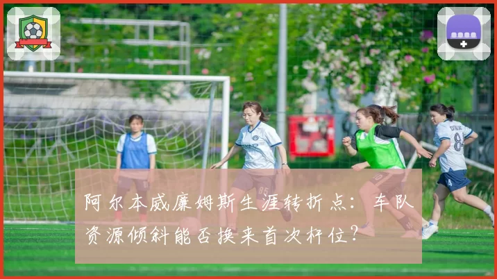 阿尔本威廉姆斯生涯转折点：车队资源倾斜能否换来首次杆位？