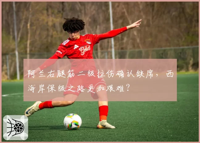 阿兰右腿筋二级拉伤确认缺席,西海岸保级之路更加艰难?
