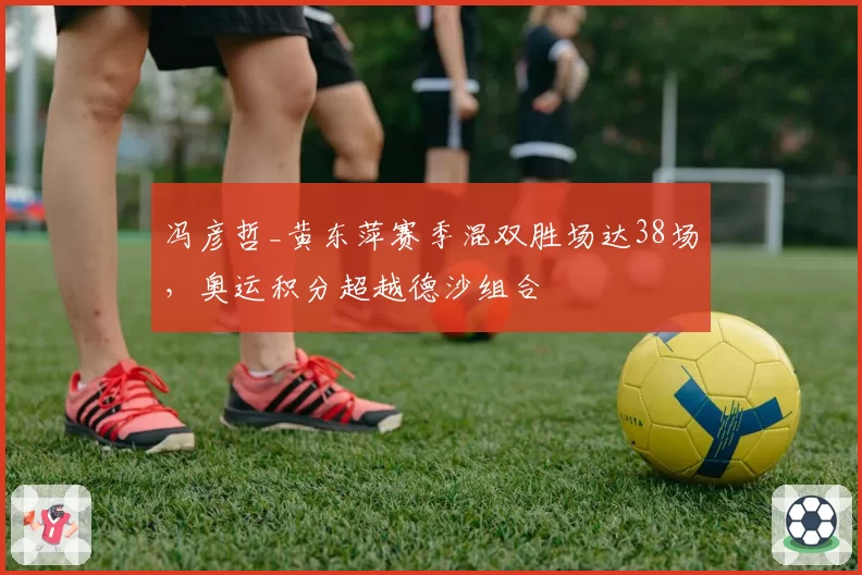 冯彦哲_黄东萍赛季混双胜场达38场,奥运积分超越德沙组合