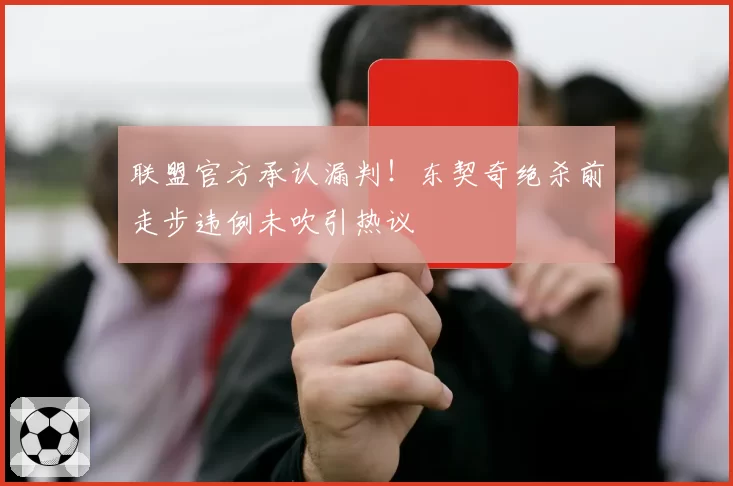 联盟官方承认漏判!东契奇绝杀前走步违例未吹引热议