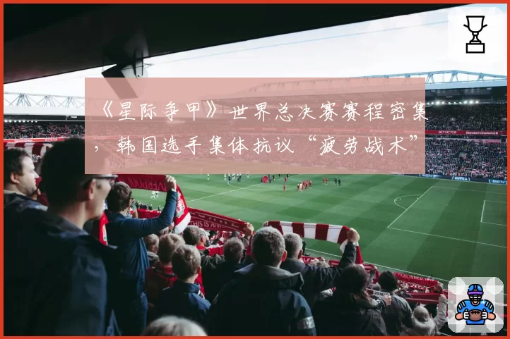 《星际争甲》世界总决赛赛程密集，韩国选手集体抗议“疲劳战术”