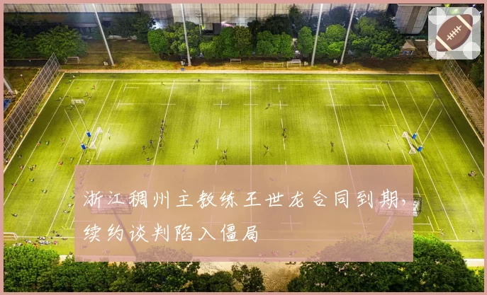 浙江稠州主教练王世龙合同到期,续约谈判陷入僵局