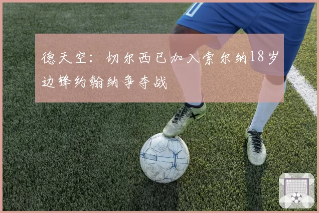 德天空:切尔西已加入索尔纳18岁边锋约翰纳争夺战