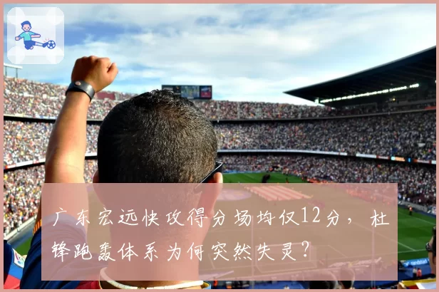 广东宏远快攻得分场均仅12分，杜锋跑轰体系为何突然失灵？