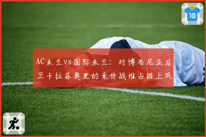 AC米兰vs国际米兰：对博洛尼亚后卫卡拉菲奥里的竞价战谁占据上风