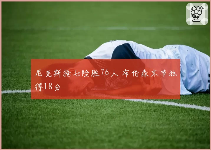 尼克斯抢七险胜76人 布伦森末节独得18分