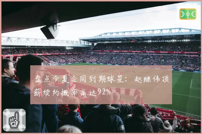 盘点今夏合同到期球星：赵继伟顶薪续约概率高达92%