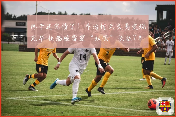 终于还完债了！乔治惊天交易变现完毕 快船被雷霆“奴役”长达7年