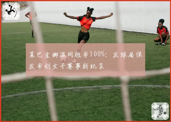 莱巴金娜温网胜率100%:发球局保发率创女子赛事新纪录